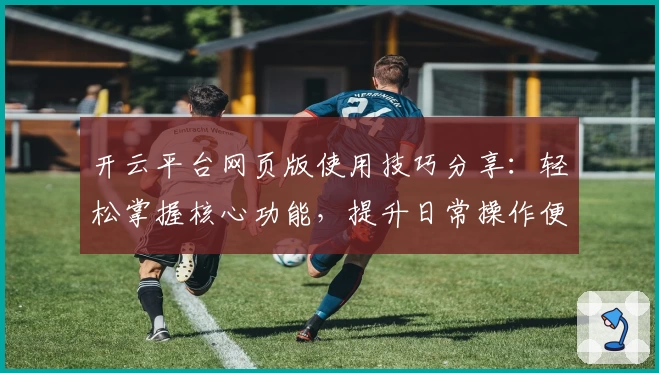 开云平台网页版使用技巧分享：轻松掌握核心功能，提升日常操作便捷性