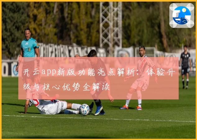 开云app新版功能亮点解析：体验升级与核心优势全解读