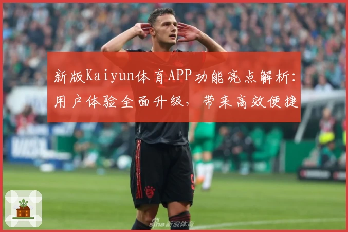 新版Kaiyun体育APP功能亮点解析：用户体验全面升级，带来高效便捷操作体验
