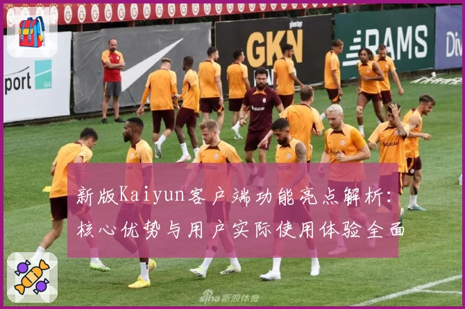 新版Kaiyun客户端功能亮点解析：核心优势与用户实际使用体验全面测评