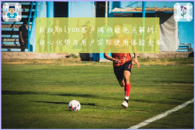 新版Kaiyun客户端功能亮点解析：核心优势与用户实际使用体验全面测评