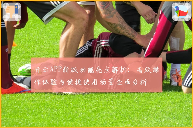 开云APP新版功能亮点解析：高效操作体验与便捷使用场景全面分析