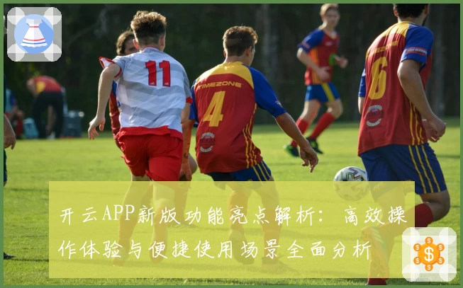 开云APP新版功能亮点解析：高效操作体验与便捷使用场景全面分析