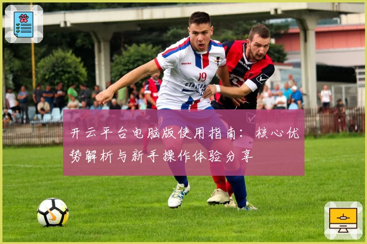 开云平台电脑版使用指南：核心优势解析与新手操作体验分享