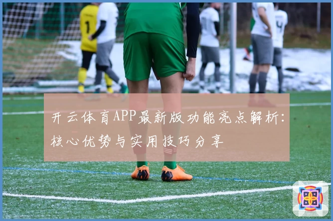 开云体育APP最新版功能亮点解析：核心优势与实用技巧分享