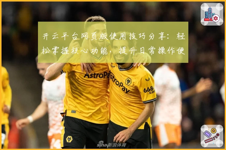 开云平台网页版使用技巧分享：轻松掌握核心功能，提升日常操作便捷性