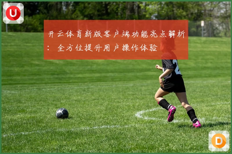 开云体育新版客户端功能亮点解析：全方位提升用户操作体验