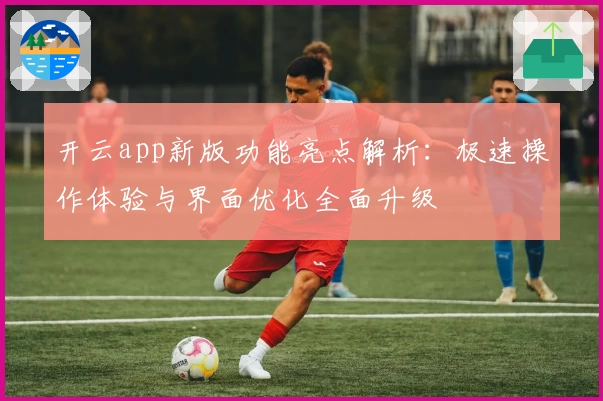 开云app新版功能亮点解析：极速操作体验与界面优化全面升级