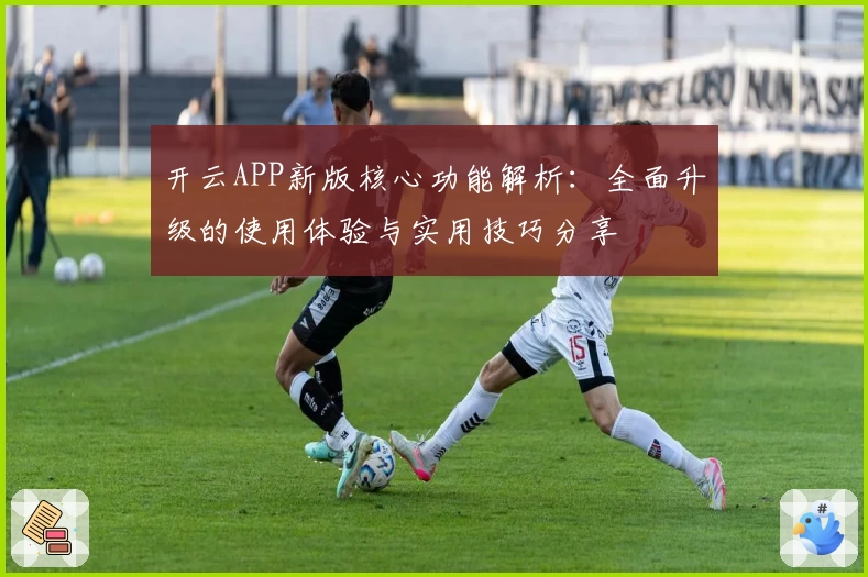 开云APP新版核心功能解析：全面升级的使用体验与实用技巧分享