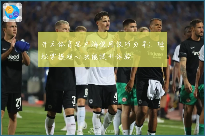 开云体育客户端使用技巧分享：轻松掌握核心功能提升体验