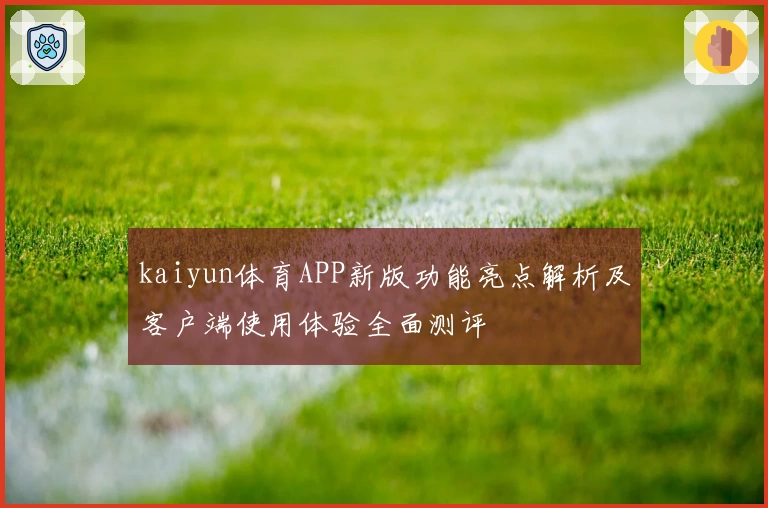 kaiyun体育APP新版功能亮点解析及客户端使用体验全面测评
