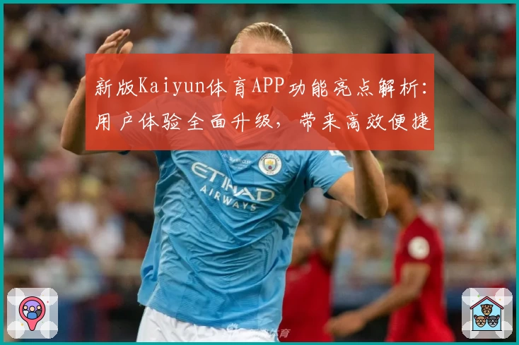 新版Kaiyun体育APP功能亮点解析：用户体验全面升级，带来高效便捷操作体验