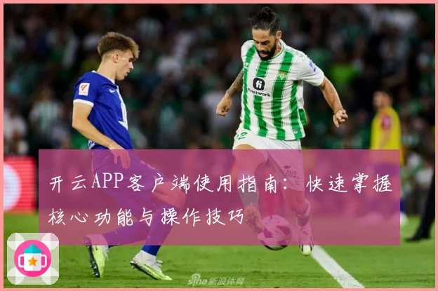 开云APP客户端使用指南：快速掌握核心功能与操作技巧