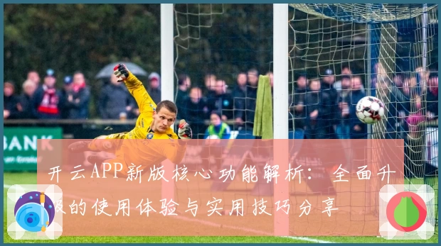 开云APP新版核心功能解析：全面升级的使用体验与实用技巧分享