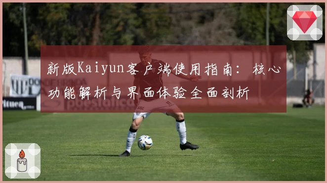 新版Kaiyun客户端使用指南：核心功能解析与界面体验全面剖析