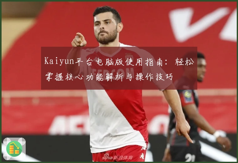 Kaiyun平台电脑版使用指南：轻松掌握核心功能解析与操作技巧