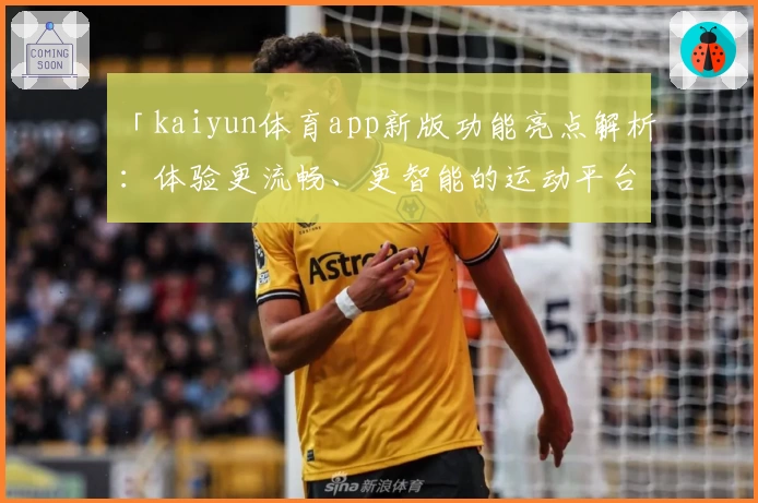 「kaiyun体育app新版功能亮点解析：体验更流畅、更智能的运动平台」