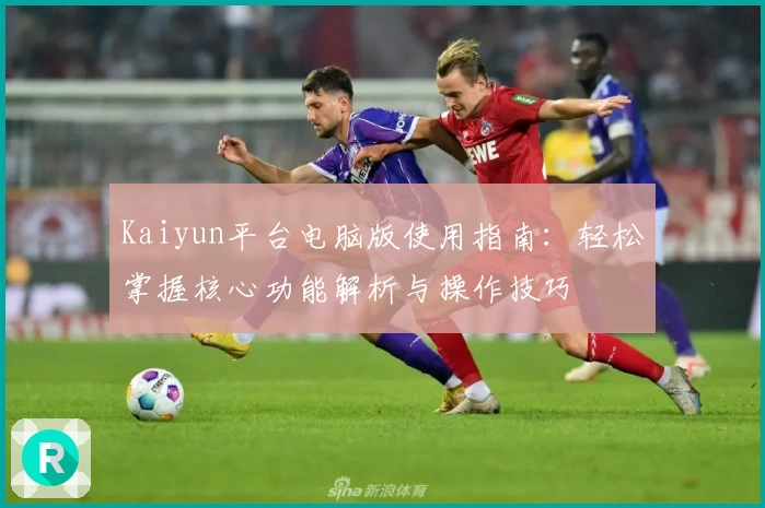 Kaiyun平台电脑版使用指南：轻松掌握核心功能解析与操作技巧