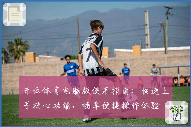 开云体育电脑版使用指南：快速上手核心功能，畅享便捷操作体验