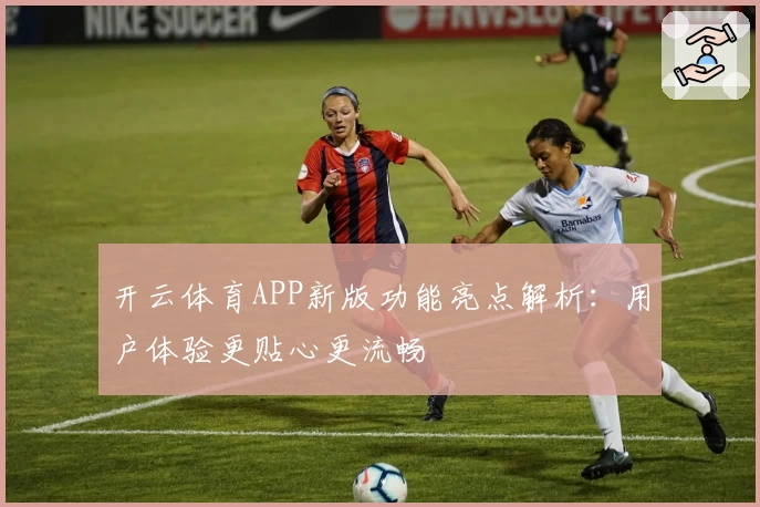 开云体育APP新版功能亮点解析：用户体验更贴心更流畅