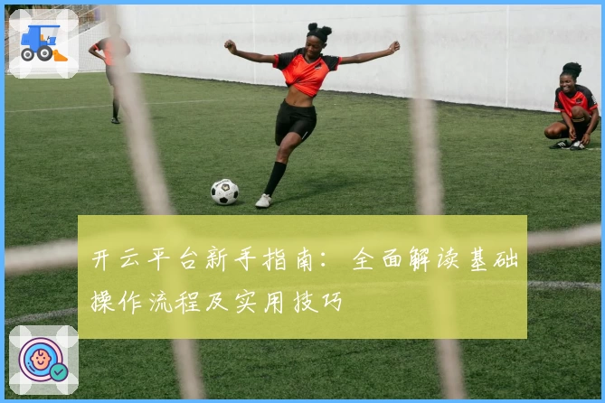 开云平台新手指南：全面解读基础操作流程及实用技巧