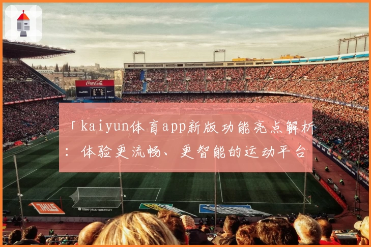 「kaiyun体育app新版功能亮点解析：体验更流畅、更智能的运动平台」